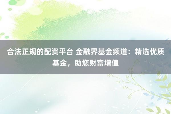 合法正规的配资平台 金融界基金频道：精选优质基金，助您财富增值