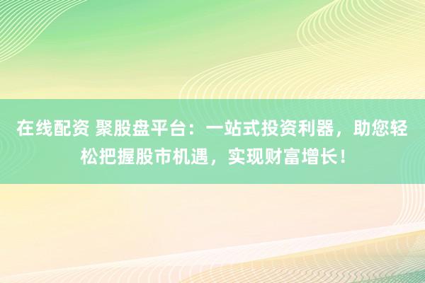 在线配资 聚股盘平台：一站式投资利器，助您轻松把握股市机遇，实现财富增长！