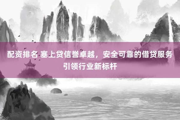 配资排名 塞上贷信誉卓越，安全可靠的借贷服务引领行业新标杆