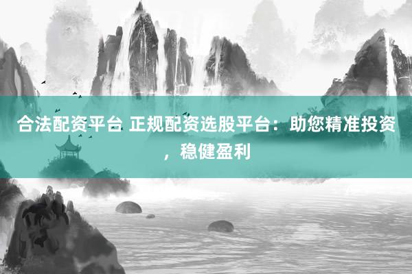 合法配资平台 正规配资选股平台：助您精准投资，稳健盈利
