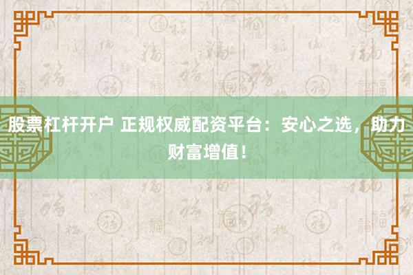 股票杠杆开户 正规权威配资平台：安心之选，助力财富增值！