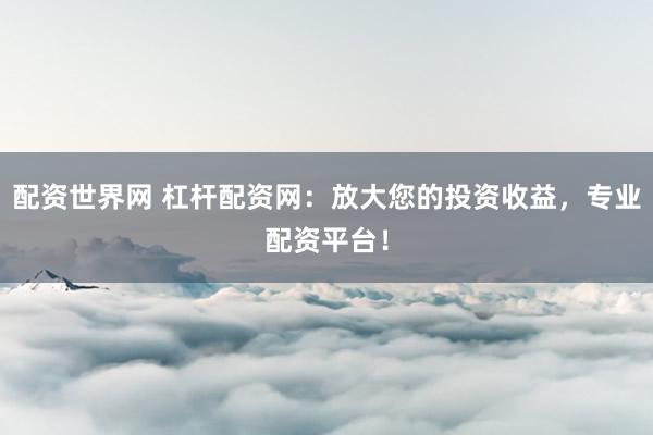 配资世界网 杠杆配资网：放大您的投资收益，专业配资平台！