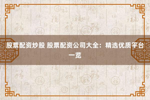 股票配资炒股 股票配资公司大全：精选优质平台一览