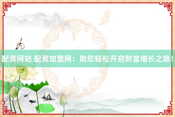 配资网站 配资加盟网：助您轻松开启财富增长之路！