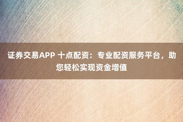 证券交易APP 十点配资：专业配资服务平台，助您轻松实现资金增值