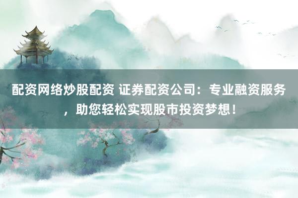配资网络炒股配资 证券配资公司：专业融资服务，助您轻松实现股市投资梦想！