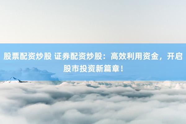 股票配资炒股 证券配资炒股：高效利用资金，开启股市投资新篇章！