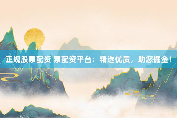 正规股票配资 票配资平台：精选优质，助您掘金！