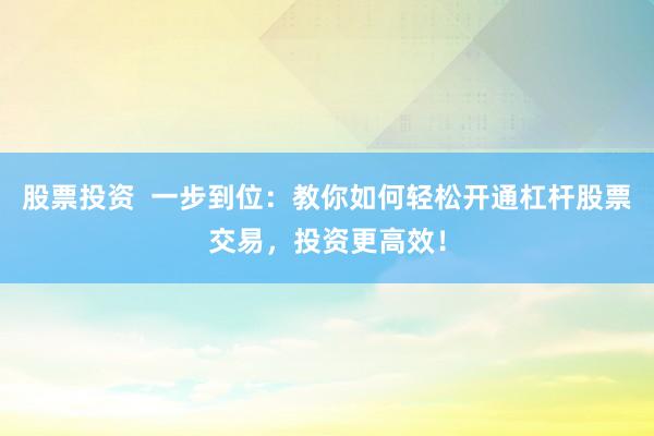 股票投资  一步到位：教你如何轻松开通杠杆股票交易，投资更高效！