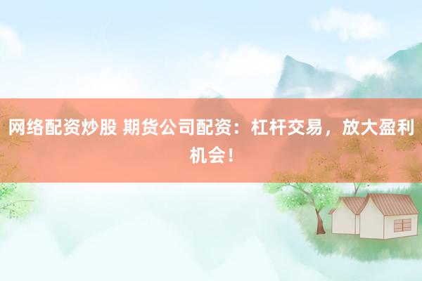 网络配资炒股 期货公司配资：杠杆交易，放大盈利机会！