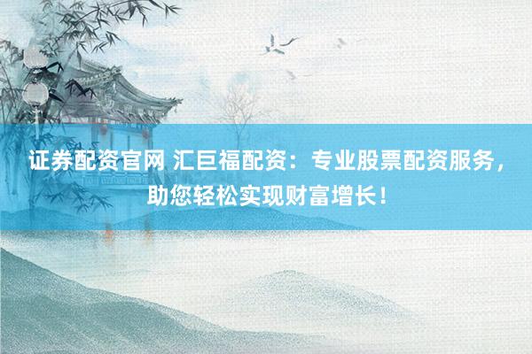证券配资官网 汇巨福配资：专业股票配资服务，助您轻松实现财富增长！