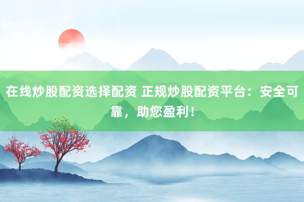 在线炒股配资选择配资 正规炒股配资平台：安全可靠，助您盈利！