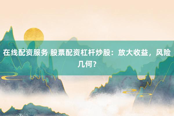在线配资服务 股票配资杠杆炒股：放大收益，风险几何？