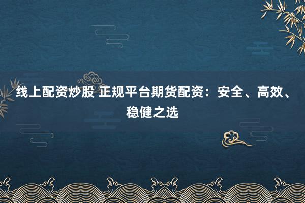 线上配资炒股 正规平台期货配资：安全、高效、稳健之选