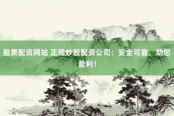 股票配资网站 正规炒股配资公司：安全可靠，助您盈利！