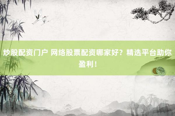 炒股配资门户 网络股票配资哪家好？精选平台助你盈利！