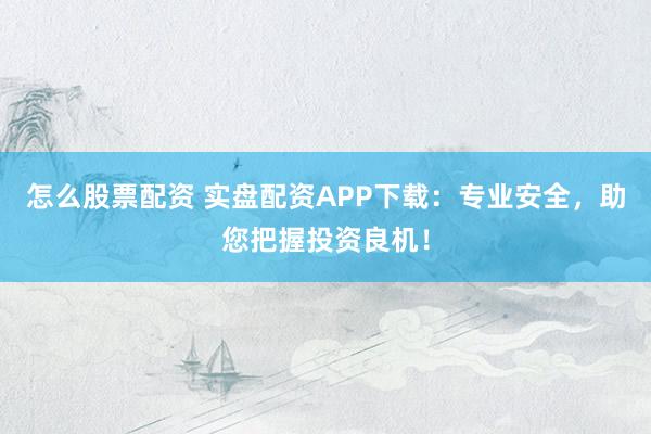 怎么股票配资 实盘配资APP下载：专业安全，助您把握投资良机！