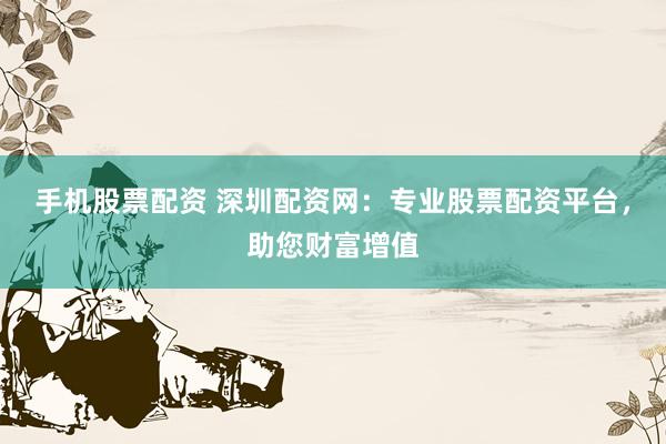 手机股票配资 深圳配资网：专业股票配资平台，助您财富增值