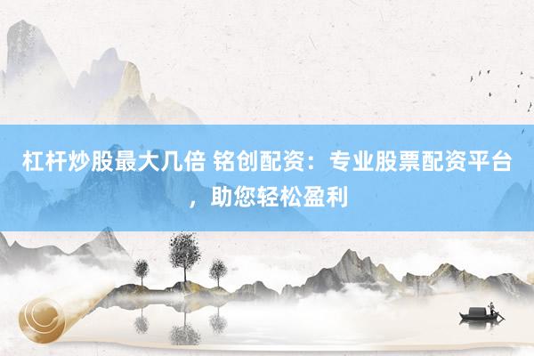 杠杆炒股最大几倍 铭创配资：专业股票配资平台，助您轻松盈利