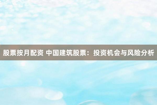 股票按月配资 中国建筑股票：投资机会与风险分析