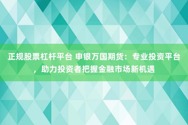 正规股票杠杆平台 申银万国期货：专业投资平台，助力投资者把握金融市场新机遇