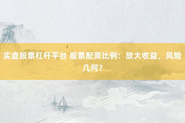 实盘股票杠杆平台 股票配资比例：放大收益，风险几何？