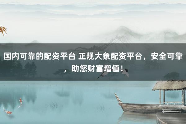国内可靠的配资平台 正规大象配资平台，安全可靠，助您财富增值！