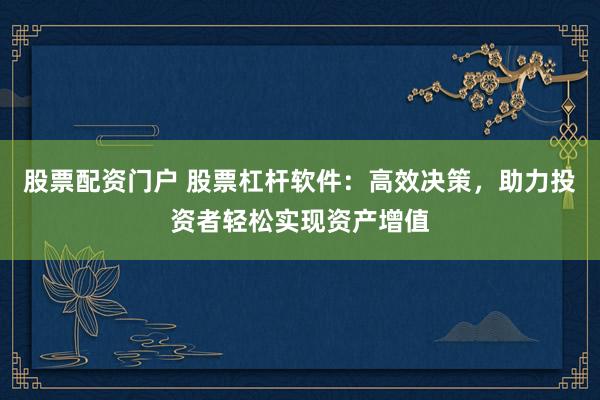 股票配资门户 股票杠杆软件：高效决策，助力投资者轻松实现资产增值