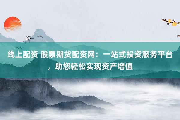 线上配资 股票期货配资网：一站式投资服务平台，助您轻松实现资产增值