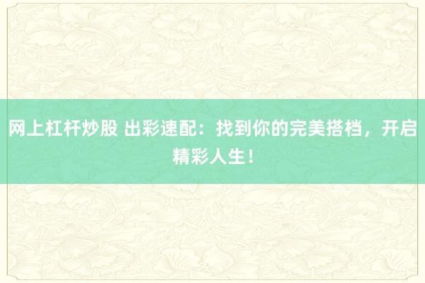 网上杠杆炒股 出彩速配：找到你的完美搭档，开启精彩人生！