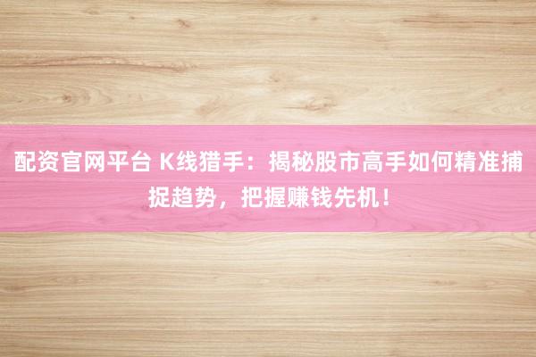 配资官网平台 K线猎手：揭秘股市高手如何精准捕捉趋势，把握赚钱先机！