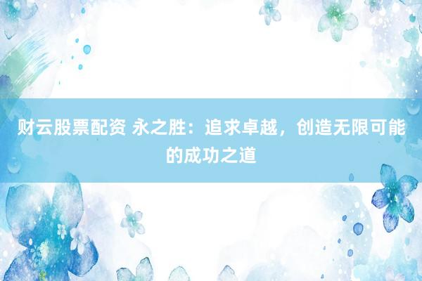 财云股票配资 永之胜：追求卓越，创造无限可能的成功之道