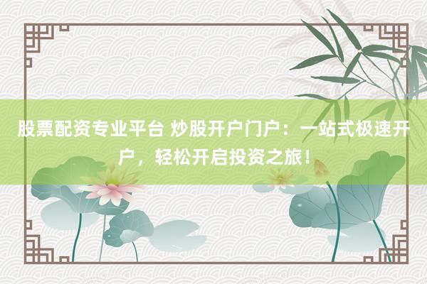 股票配资专业平台 炒股开户门户：一站式极速开户，轻松开启投资之旅！