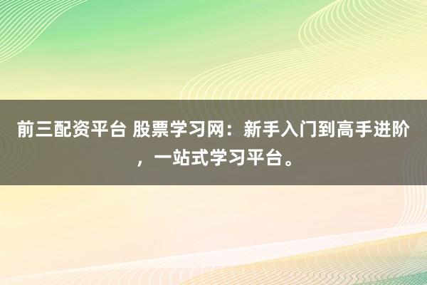前三配资平台 股票学习网：新手入门到高手进阶，一站式学习平台。