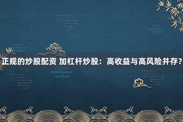 正规的炒股配资 加杠杆炒股：高收益与高风险并存？