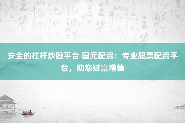 安全的杠杆炒股平台 国元配资：专业股票配资平台，助您财富增值