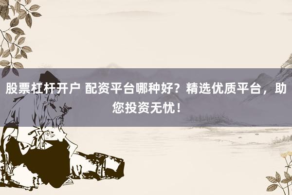 股票杠杆开户 配资平台哪种好？精选优质平台，助您投资无忧！