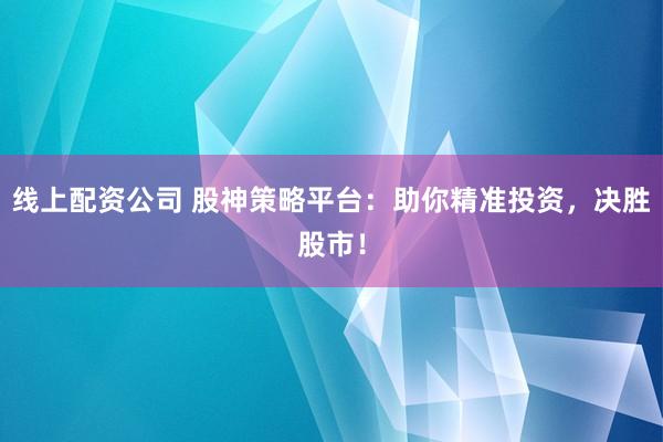 线上配资公司 股神策略平台：助你精准投资，决胜股市！