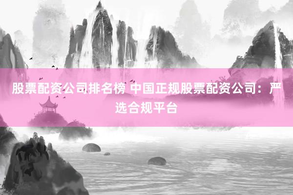 股票配资公司排名榜 中国正规股票配资公司：严选合规平台