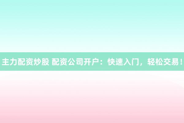 主力配资炒股 配资公司开户：快速入门，轻松交易！