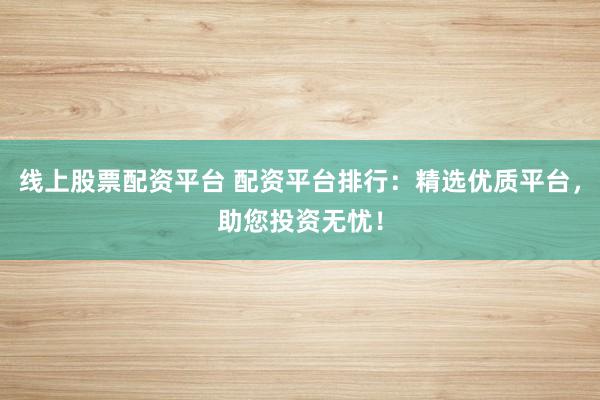 线上股票配资平台 配资平台排行：精选优质平台，助您投资无忧！