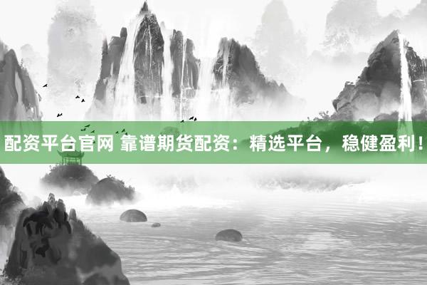 配资平台官网 靠谱期货配资：精选平台，稳健盈利！