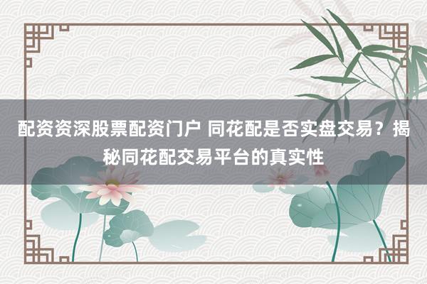 配资资深股票配资门户 同花配是否实盘交易？揭秘同花配交易平台的真实性