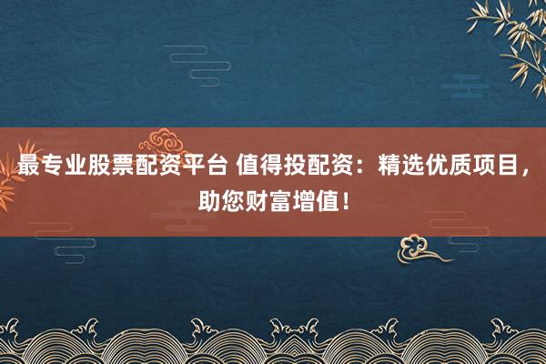 最专业股票配资平台 值得投配资：精选优质项目，助您财富增值！