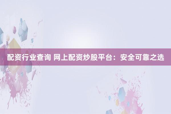配资行业查询 网上配资炒股平台：安全可靠之选
