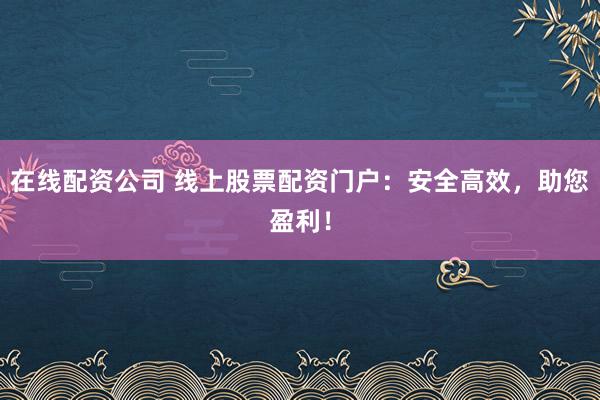 在线配资公司 线上股票配资门户：安全高效，助您盈利！