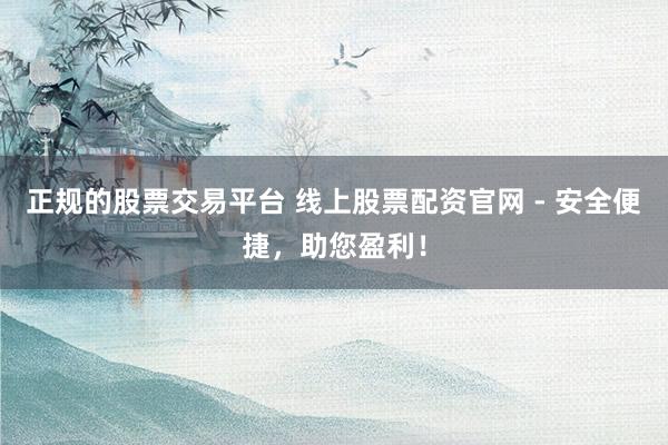 正规的股票交易平台 线上股票配资官网 - 安全便捷，助您盈利！