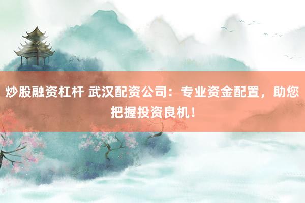炒股融资杠杆 武汉配资公司：专业资金配置，助您把握投资良机！