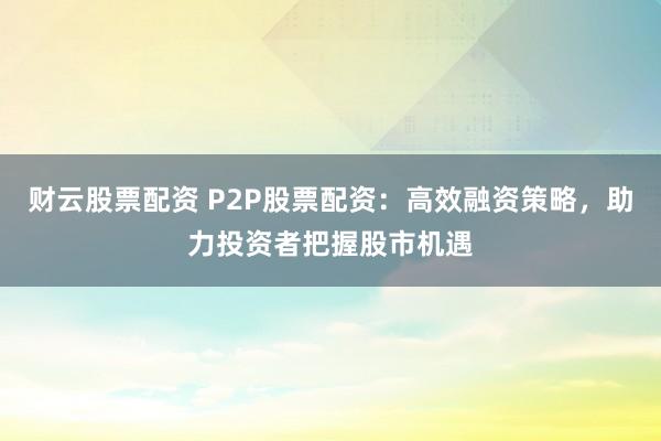 财云股票配资 P2P股票配资：高效融资策略，助力投资者把握股市机遇