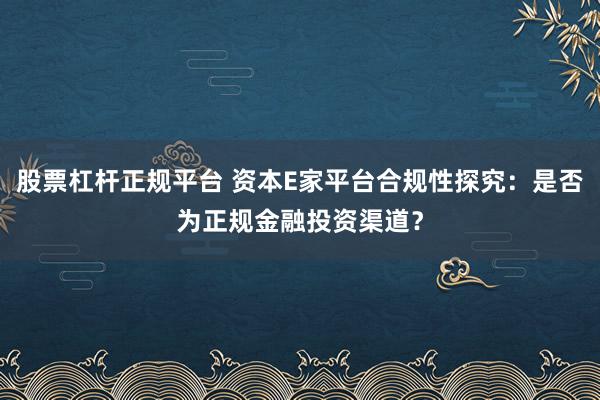 股票杠杆正规平台 资本E家平台合规性探究：是否为正规金融投资渠道？
